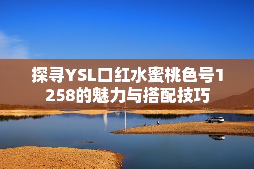 探寻YSL口红水蜜桃色号1258的魅力与搭配技巧