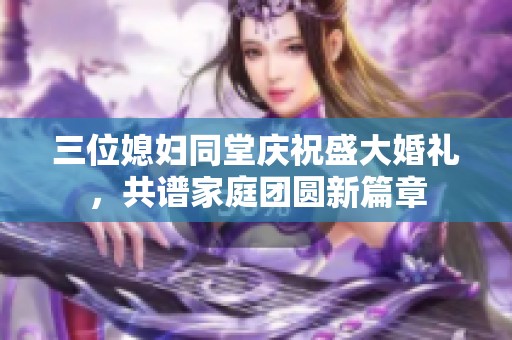 三位媳妇同堂庆祝盛大婚礼，共谱家庭团圆新篇章