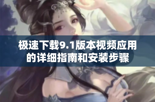 极速下载9.1版本视频应用的详细指南和安装步骤