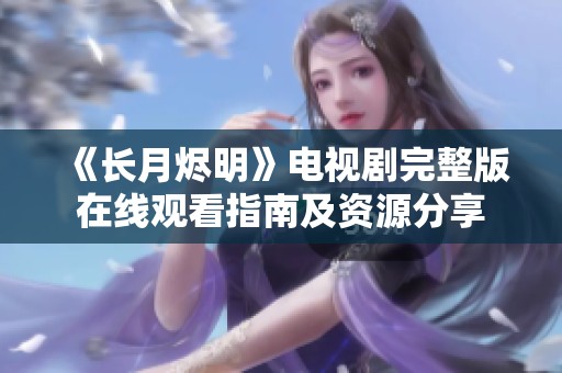《长月烬明》电视剧完整版在线观看指南及资源分享