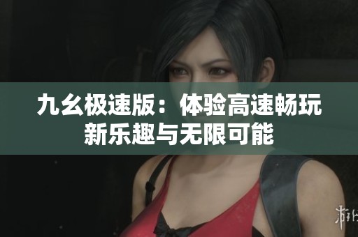 九幺极速版：体验高速畅玩新乐趣与无限可能