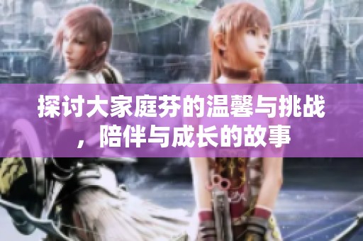 探讨大家庭芬的温馨与挑战，陪伴与成长的故事