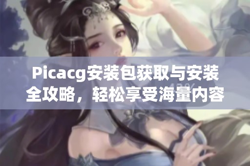 Picacg安装包获取与安装全攻略，轻松享受海量内容