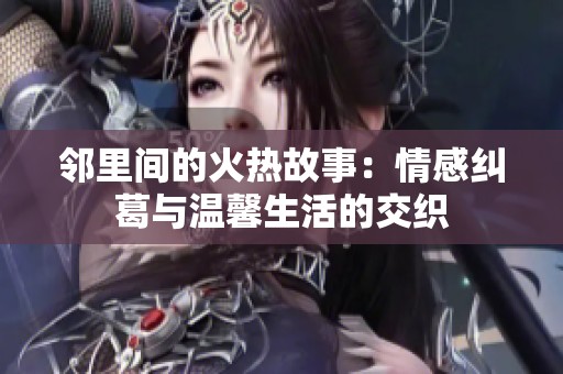邻里间的火热故事：情感纠葛与温馨生活的交织
