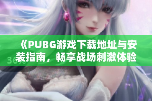 《PUBG游戏下载地址与安装指南，畅享战场刺激体验》
