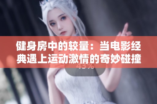 健身房中的较量：当电影经典遇上运动激情的奇妙碰撞