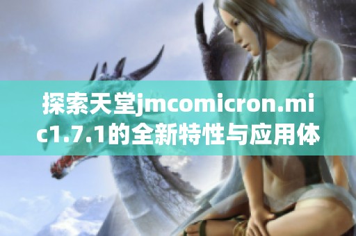 探索天堂jmcomicron.mic1.7.1的全新特性与应用体验