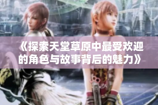 《探索天堂草原中最受欢迎的角色与故事背后的魅力》