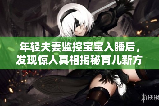 年轻夫妻监控宝宝入睡后，发现惊人真相揭秘育儿新方式