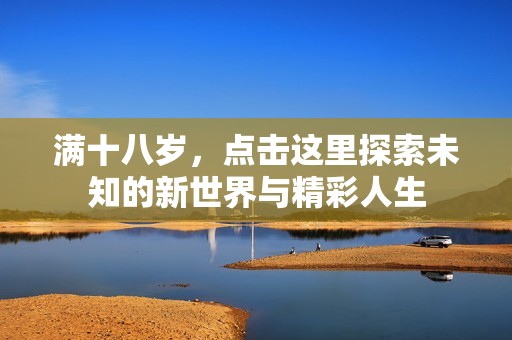 满十八岁，点击这里探索未知的新世界与精彩人生