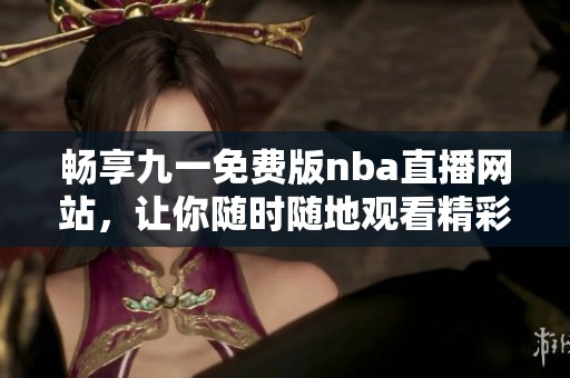 畅享九一免费版nba直播网站，让你随时随地观看精彩赛事