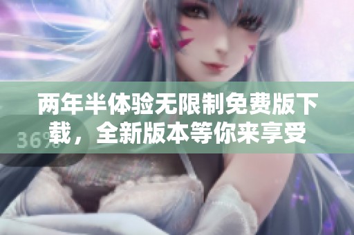 两年半体验无限制免费版下载，全新版本等你来享受