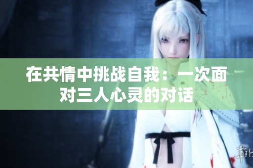 在共情中挑战自我：一次面对三人心灵的对话