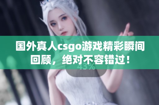 国外真人csgo游戏精彩瞬间回顾，绝对不容错过！