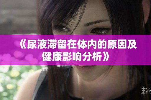 《尿液滞留在体内的原因及健康影响分析》