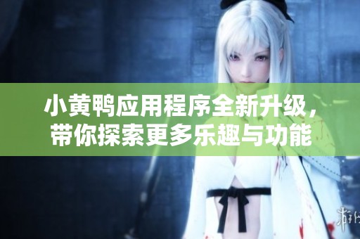 小黄鸭应用程序全新升级，带你探索更多乐趣与功能