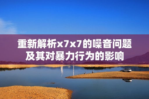 重新解析x7x7的噪音问题及其对暴力行为的影响