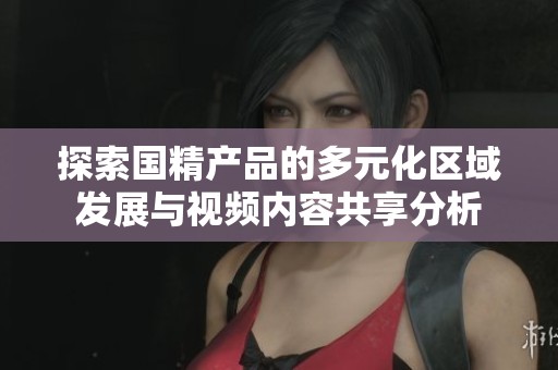 探索国精产品的多元化区域发展与视频内容共享分析