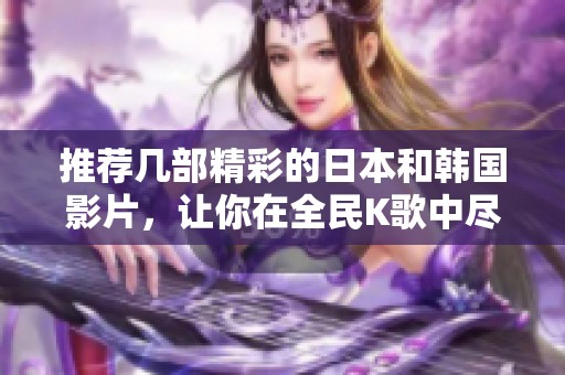 推荐几部精彩的日本和韩国影片，让你在全民K歌中尽情畅唱