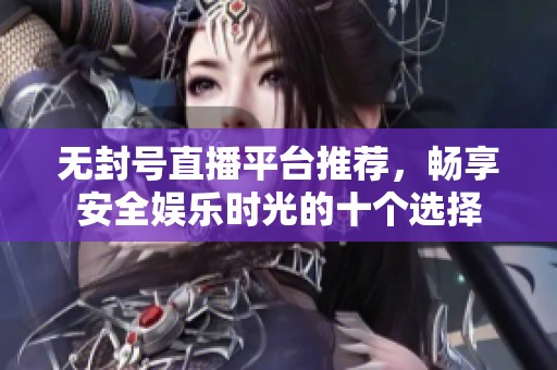 无封号直播平台推荐，畅享安全娱乐时光的十个选择
