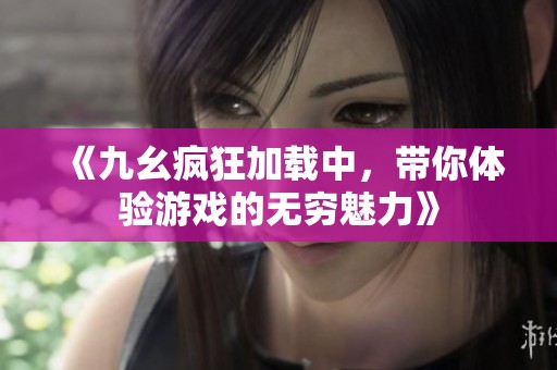 《九幺疯狂加载中，带你体验游戏的无穷魅力》