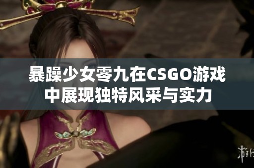 暴躁少女零九在CSGO游戏中展现独特风采与实力