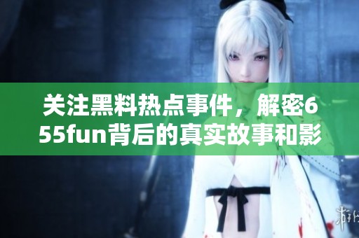 关注黑料热点事件，解密655fun背后的真实故事和影响