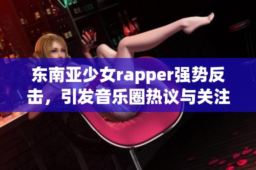 东南亚少女rapper强势反击，引发音乐圈热议与关注