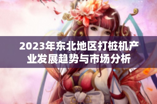 2023年东北地区打桩机产业发展趋势与市场分析