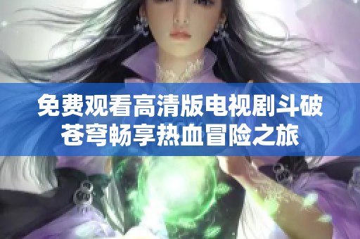 免费观看高清版电视剧斗破苍穹畅享热血冒险之旅