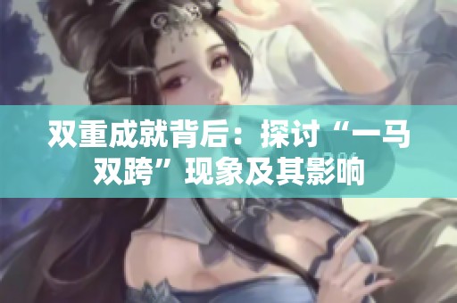 双重成就背后：探讨“一马双跨”现象及其影响