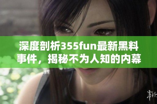 深度剖析355fun最新黑料事件，揭秘不为人知的内幕真相