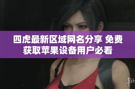 四虎最新区域网名分享 免费获取苹果设备用户必看