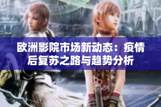 欧洲影院市场新动态：疫情后复苏之路与趋势分析