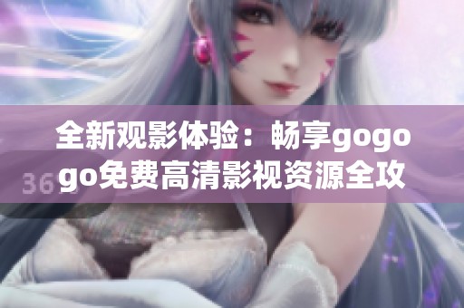 全新观影体验：畅享gogogo免费高清影视资源全攻略