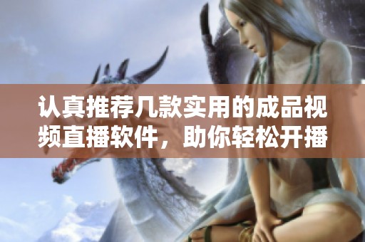 认真推荐几款实用的成品视频直播软件，助你轻松开播