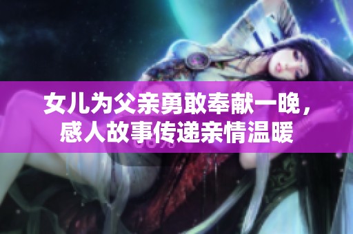 女儿为父亲勇敢奉献一晚，感人故事传递亲情温暖