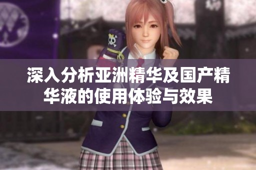 深入分析亚洲精华及国产精华液的使用体验与效果