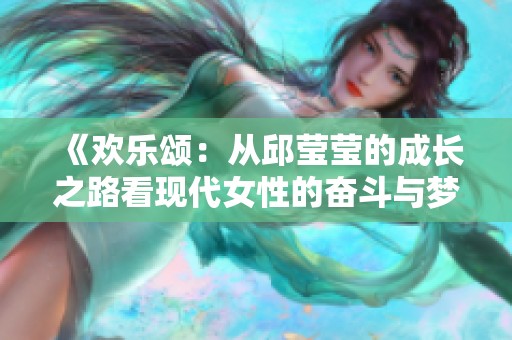 《欢乐颂：从邱莹莹的成长之路看现代女性的奋斗与梦想》