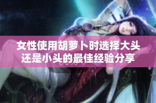 女性使用胡萝卜时选择大头还是小头的最佳经验分享