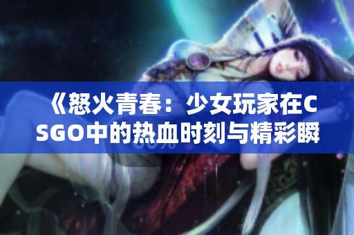 《怒火青春：少女玩家在CSGO中的热血时刻与精彩瞬间》