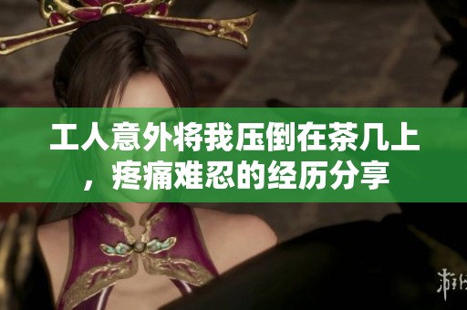 工人意外将我压倒在茶几上，疼痛难忍的经历分享