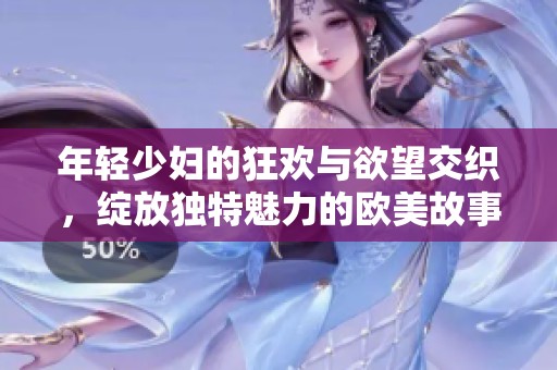 年轻少妇的狂欢与欲望交织，绽放独特魅力的欧美故事