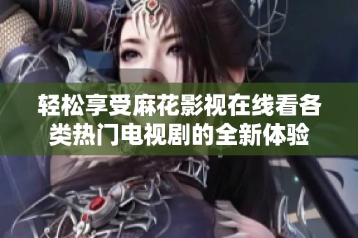 轻松享受麻花影视在线看各类热门电视剧的全新体验