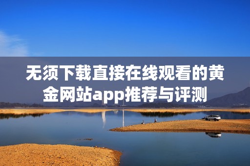 无须下载直接在线观看的黄金网站app推荐与评测
