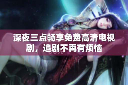 深夜三点畅享免费高清电视剧，追剧不再有烦恼