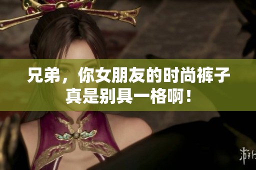 兄弟，你女朋友的时尚裤子真是别具一格啊！