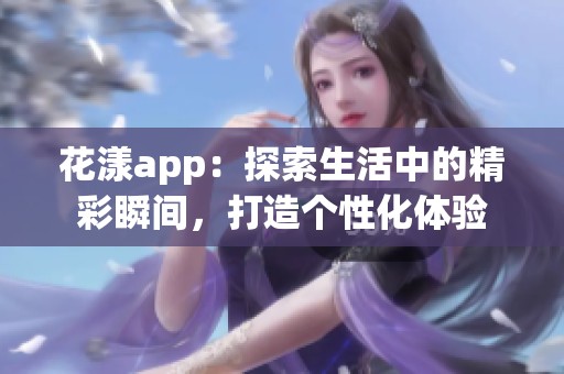 花漾app：探索生活中的精彩瞬间，打造个性化体验