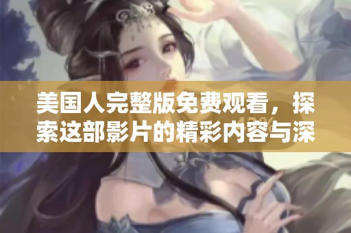 美国人完整版免费观看，探索这部影片的精彩内容与深刻主题