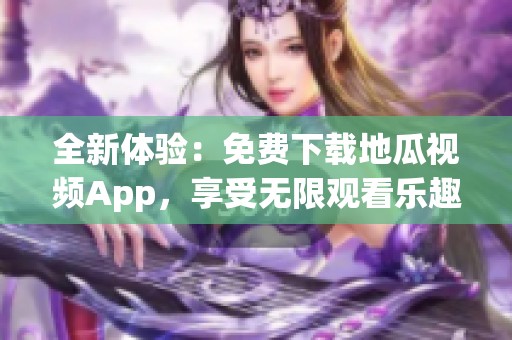全新体验：免费下载地瓜视频App，享受无限观看乐趣